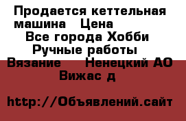 Продается кеттельная машина › Цена ­ 50 000 - Все города Хобби. Ручные работы » Вязание   . Ненецкий АО,Вижас д.